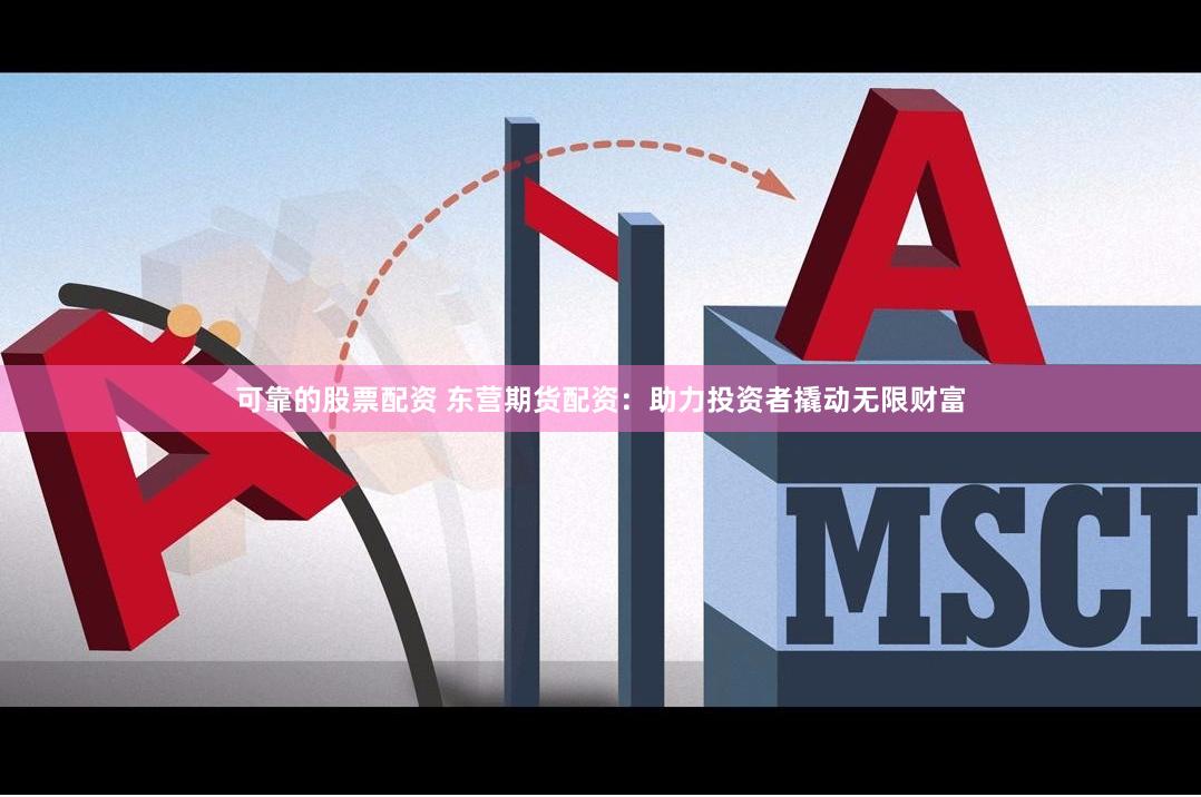 可靠的股票配资 东营期货配资：助力投资者撬动无限财富