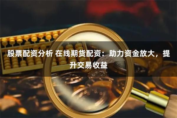 股票配资分析 在线期货配资：助力资金放大，提升交易收益