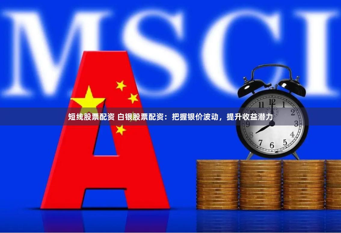 短线股票配资 白银股票配资：把握银价波动，提升收益潜力