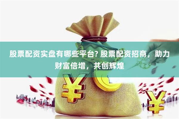 股票配资实盘有哪些平台? 股票配资招商，助力财富倍增，共创辉煌