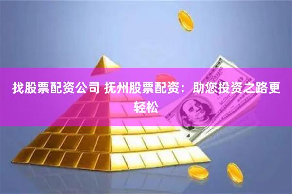 找股票配资公司 抚州股票配资：助您投资之路更轻松