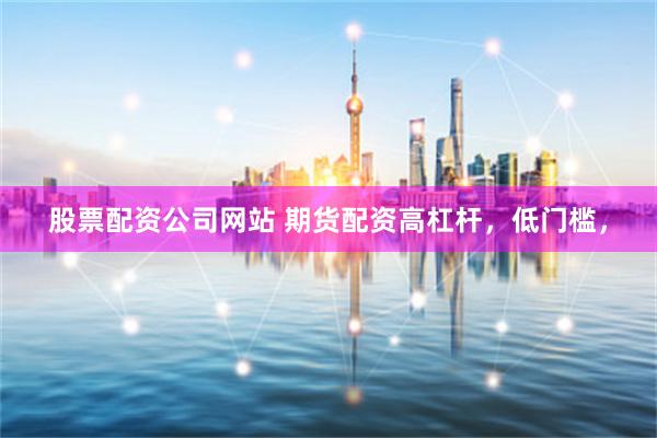 股票配资公司网站 期货配资高杠杆，低门槛，