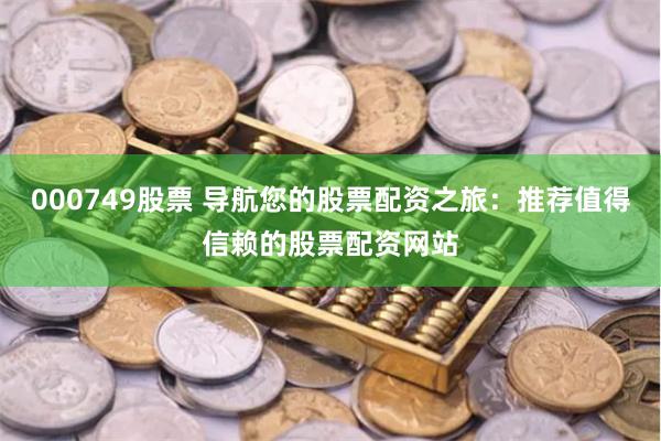 000749股票 导航您的股票配资之旅：推荐值得信赖的股票配资网站