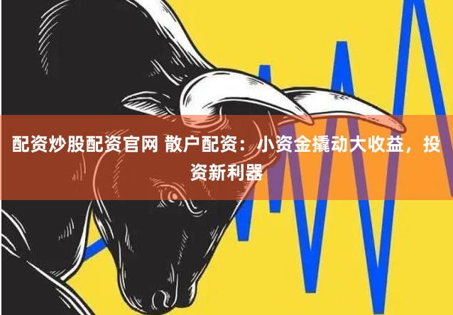 配资炒股配资官网 散户配资：小资金撬动大收益，投资新利器