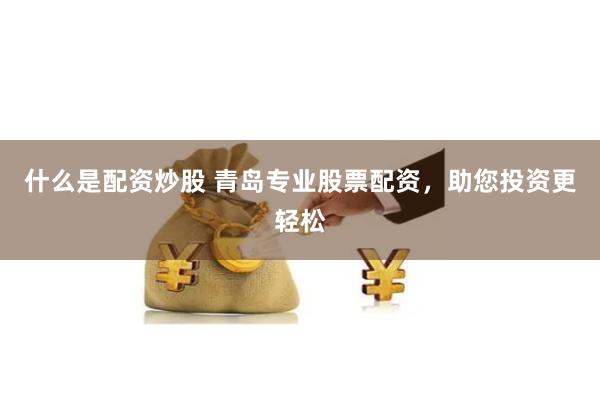 什么是配资炒股 青岛专业股票配资，助您投资更轻松