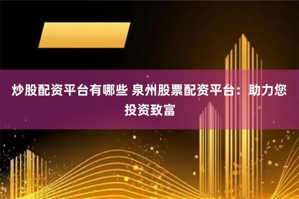 炒股配资平台有哪些 泉州股票配资平台：助力您投资致富
