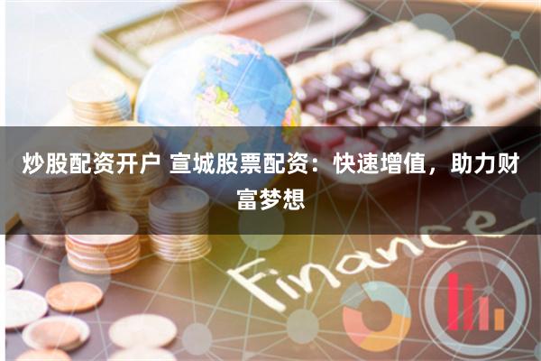 炒股配资开户 宣城股票配资：快速增值，助力财富梦想