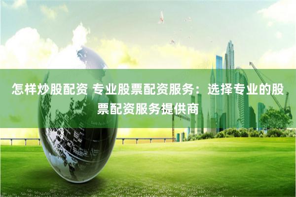 怎样炒股配资 专业股票配资服务：选择专业的股票配资服务提供商