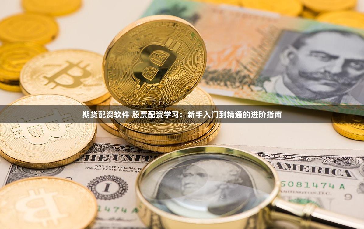 期货配资软件 股票配资学习：新手入门到精通的进阶指南
