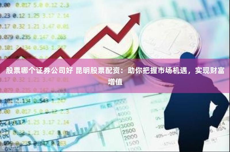 股票哪个证券公司好 昆明股票配资：助你把握市场机遇，实现财富增值