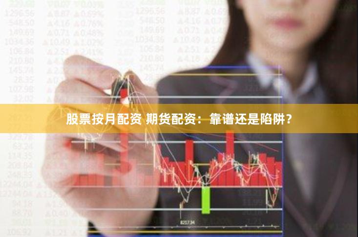 股票按月配资 期货配资：靠谱还是陷阱？