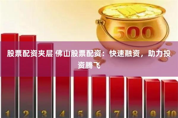 股票配资夹层 佛山股票配资：快速融资，助力投资腾飞
