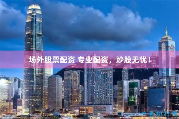 场外股票配资 专业配资，炒股无忧！