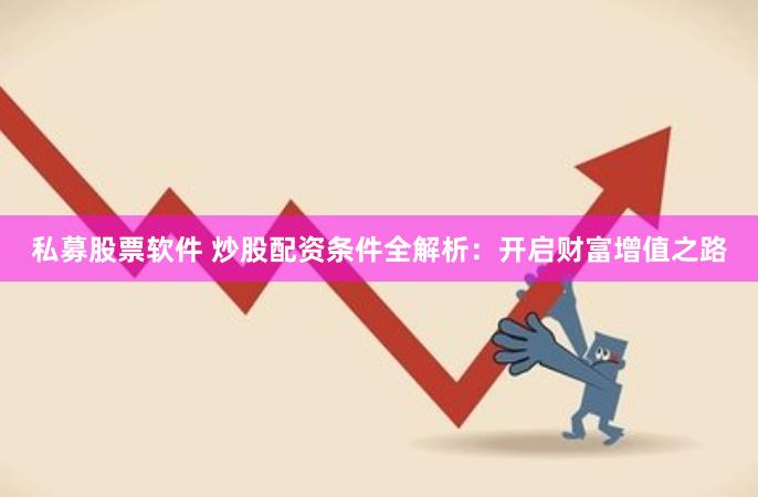 私募股票软件 炒股配资条件全解析：开启财富增值之路
