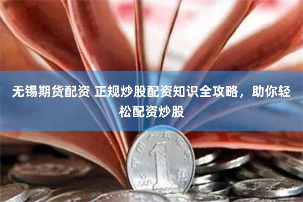无锡期货配资 正规炒股配资知识全攻略，助你轻松配资炒股