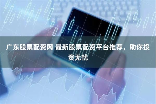广东股票配资网 最新股票配资平台推荐，助你投资无忧