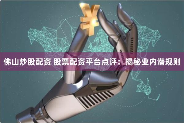 佛山炒股配资 股票配资平台点评：揭秘业内潜规则
