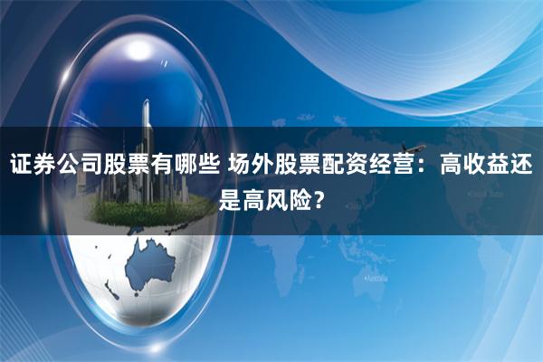 证券公司股票有哪些 场外股票配资经营：高收益还是高风险？