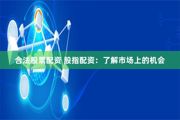 合法股票配资 股指配资：了解市场上的机会