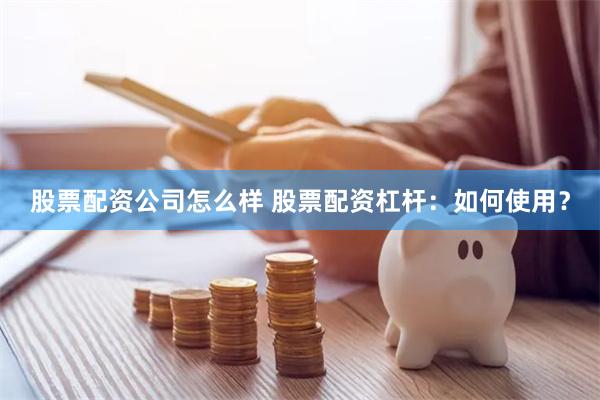 股票配资公司怎么样 股票配资杠杆：如何使用？