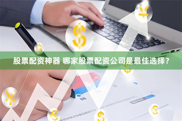 股票配资神器 哪家股票配资公司是最佳选择？