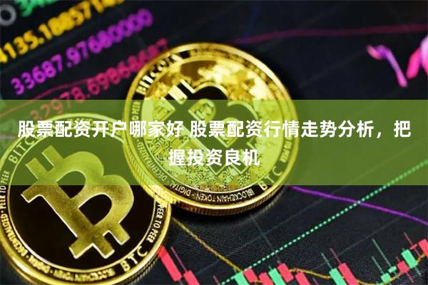 股票配资开户哪家好 股票配资行情走势分析，把握投资良机