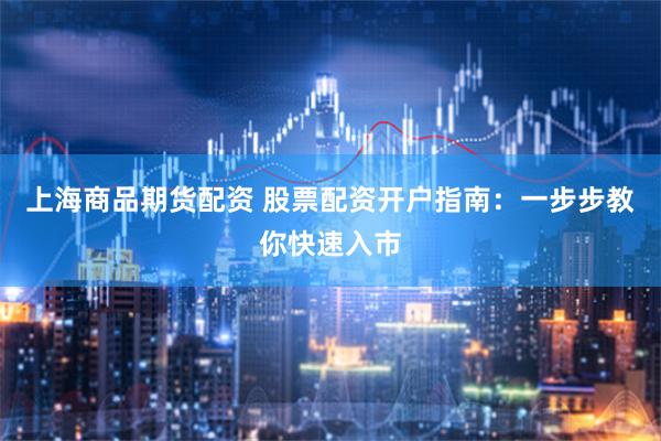 上海商品期货配资 股票配资开户指南：一步步教你快速入市