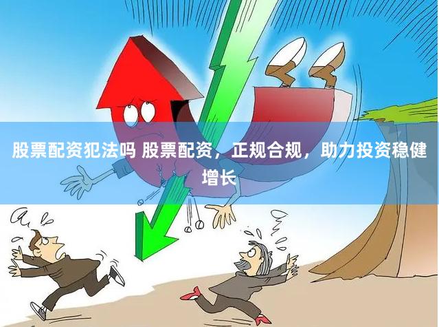 股票配资犯法吗 股票配资，正规合规，助力投资稳健增长