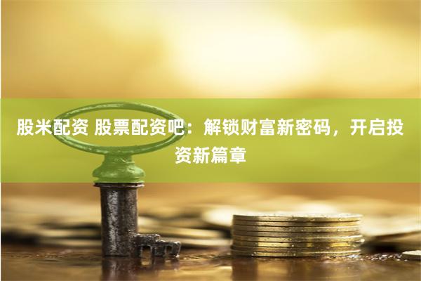 股米配资 股票配资吧：解锁财富新密码，开启投资新篇章