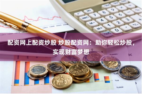 配资网上配资炒股 炒股配资网：助你轻松炒股，实现财富梦想