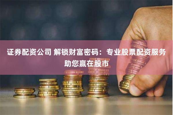 证券配资公司 解锁财富密码：专业股票配资服务助您赢在股市