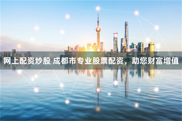 网上配资炒股 成都市专业股票配资，助您财富增值