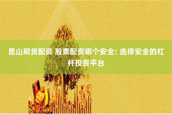 昆山期货配资 股票配资哪个安全: 选择安全的杠杆投资平台