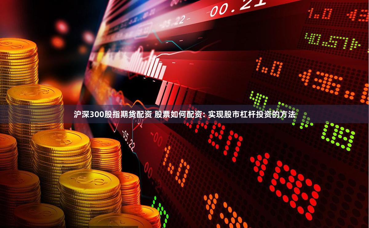 沪深300股指期货配资 股票如何配资: 实现股市杠杆投资的方法