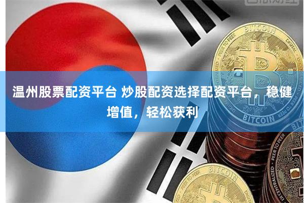 温州股票配资平台 炒股配资选择配资平台，稳健增值，轻松获利