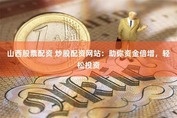 山西股票配资 炒股配资网站：助你资金倍增，轻松投资