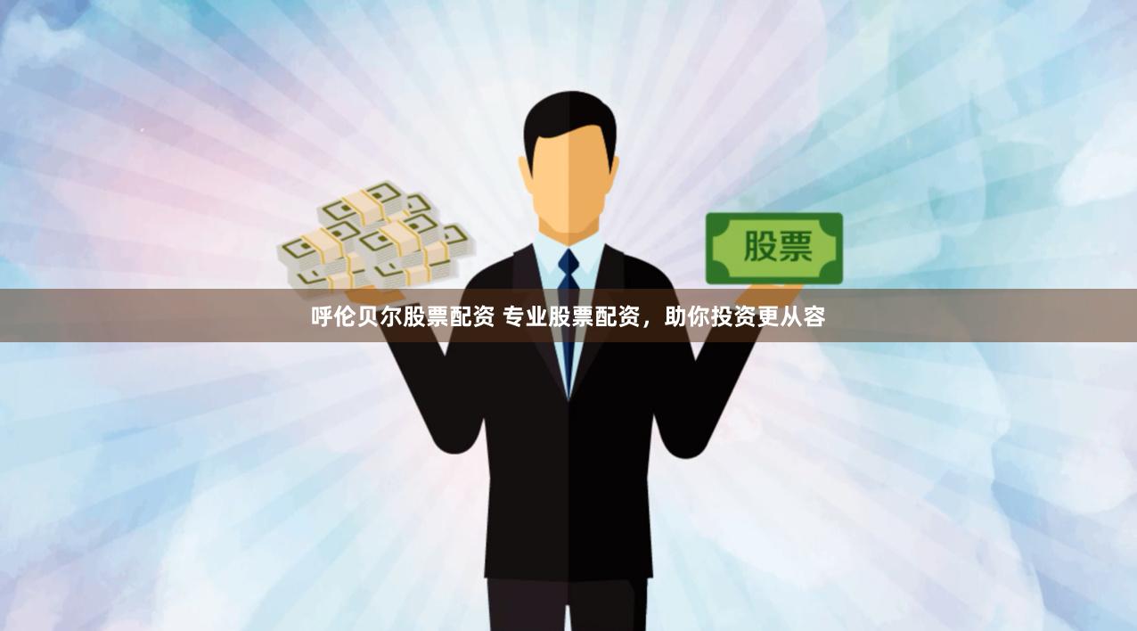 呼伦贝尔股票配资 专业股票配资，助你投资更从容
