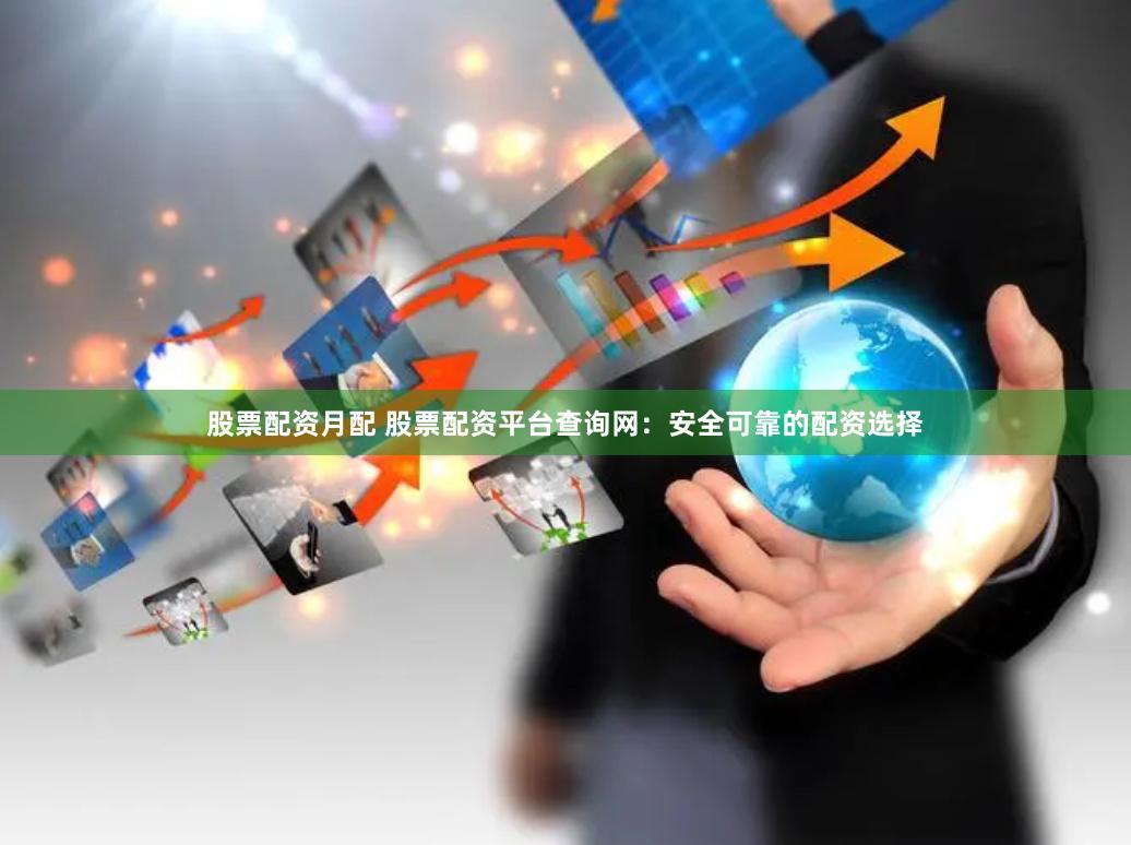 股票配资月配 股票配资平台查询网：安全可靠的配资选择