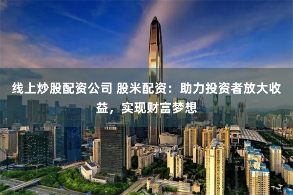 线上炒股配资公司 股米配资：助力投资者放大收益，实现财富梦想
