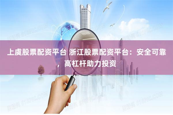 上虞股票配资平台 浙江股票配资平台：安全可靠，高杠杆助力投资