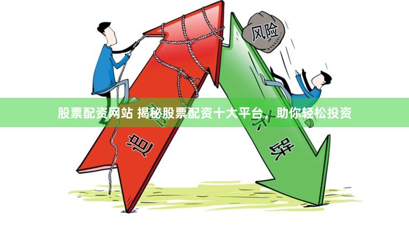 股票配资网站 揭秘股票配资十大平台，助你轻松投资