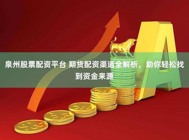 泉州股票配资平台 期货配资渠道全解析，助你轻松找到资金来源