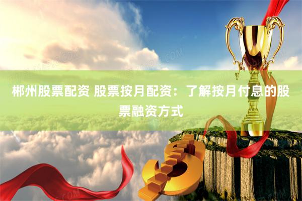 郴州股票配资 股票按月配资：了解按月付息的股票融资方式