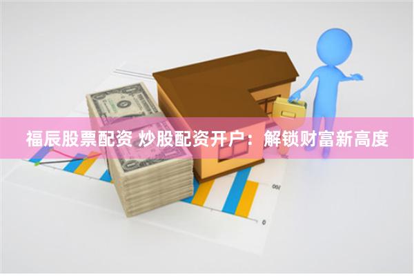 福辰股票配资 炒股配资开户：解锁财富新高度