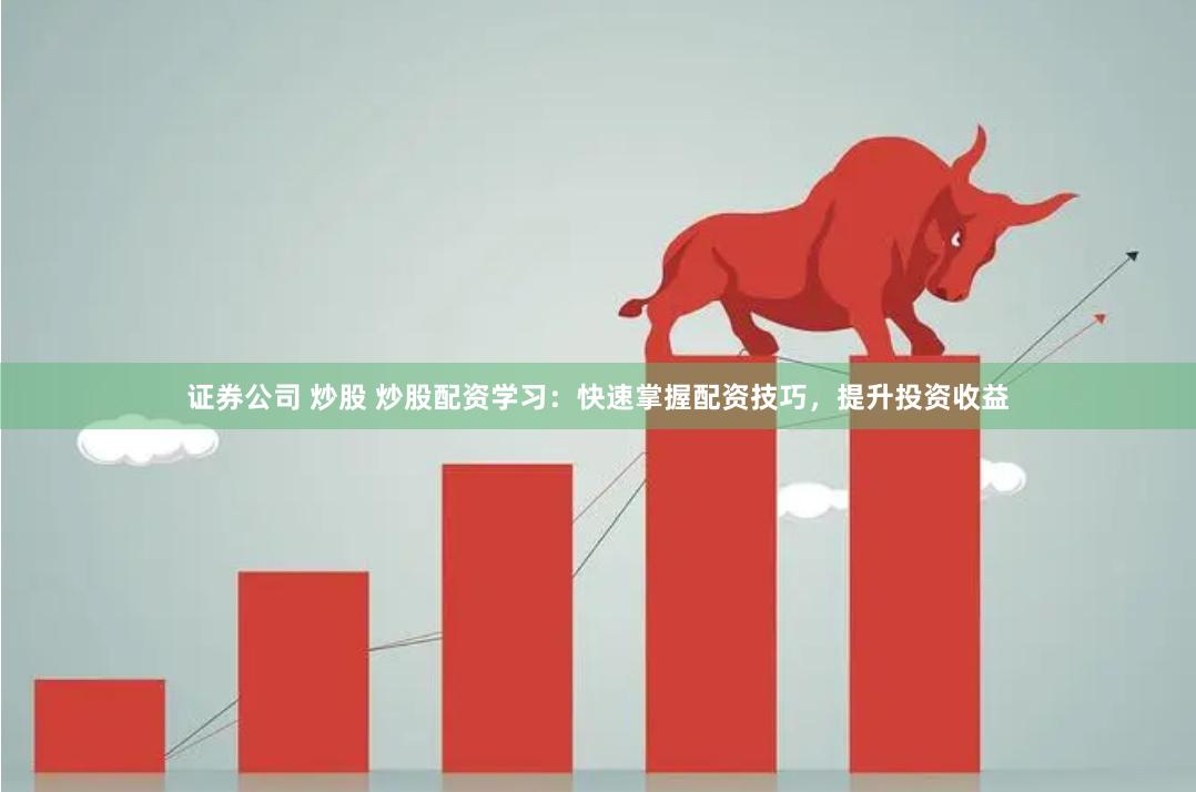 证券公司 炒股 炒股配资学习：快速掌握配资技巧，提升投资收益