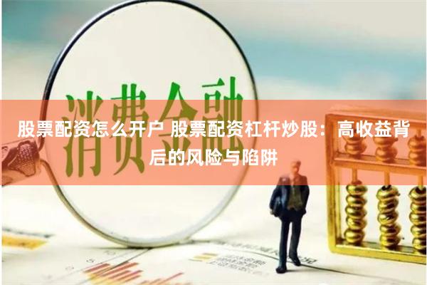 股票配资怎么开户 股票配资杠杆炒股：高收益背后的风险与陷阱