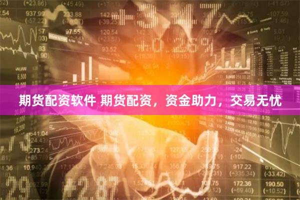 期货配资软件 期货配资，资金助力，交易无忧