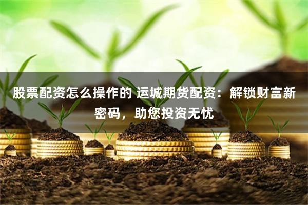 股票配资怎么操作的 运城期货配资：解锁财富新密码，助您投资无忧