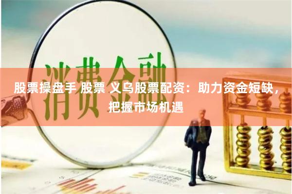 股票操盘手 股票 义乌股票配资：助力资金短缺，把握市场机遇