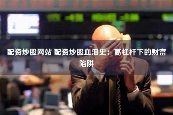 配资炒股网站 配资炒股血泪史：高杠杆下的财富陷阱